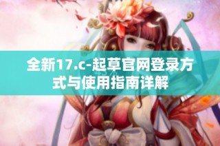 全新17.c-起草官网登录方式与使用指南详解