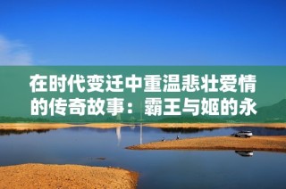 在时代变迁中重温悲壮爱情的传奇故事：霸王与姬的永恒告别