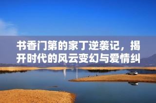 书香门第的家丁逆袭记，揭开时代的风云变幻与爱情纠葛
