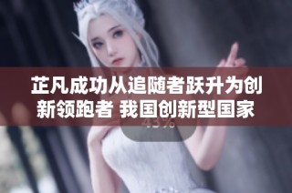 芷凡成功从追随者跃升为创新领跑者 我国创新型国家建设成就显著