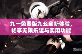 九一免费版九幺全新体验，畅享无限乐趣与实用功能