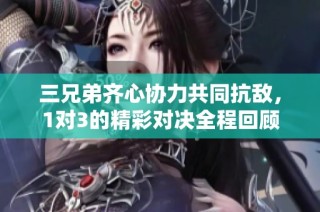 三兄弟齐心协力共同抗敌，1对3的精彩对决全程回顾