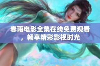 春雨电影全集在线免费观看，畅享精彩影视时光