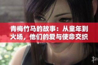 青梅竹马的故事：从童年到火场，他们的爱与使命交织在一起