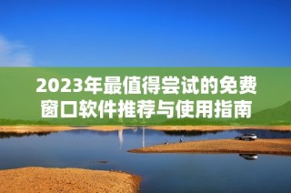 2023年最值得尝试的免费窗口软件推荐与使用指南