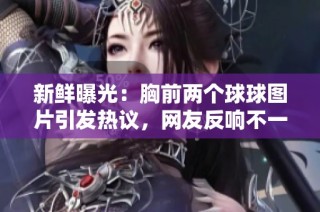 新鲜曝光：胸前两个球球图片引发热议，网友反响不一