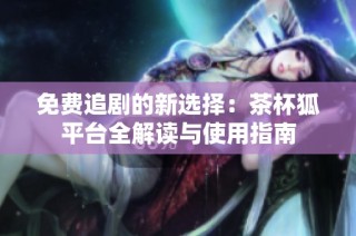 免费追剧的新选择：茶杯狐平台全解读与使用指南