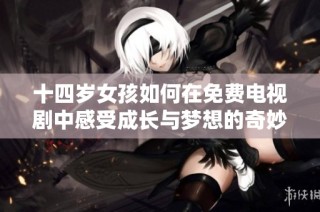 十四岁女孩如何在免费电视剧中感受成长与梦想的奇妙旅程