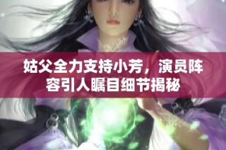 姑父全力支持小芳，演员阵容引人瞩目细节揭秘