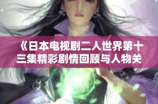 《日本电视剧二人世界第十三集精彩剧情回顾与人物关系分析》