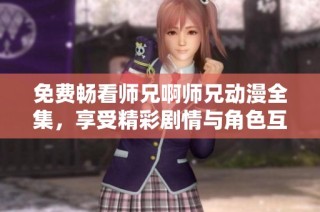 免费畅看师兄啊师兄动漫全集，享受精彩剧情与角色互动