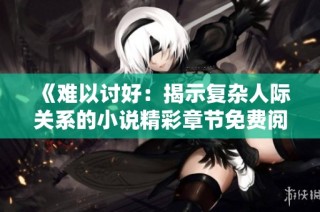 《难以讨好：揭示复杂人际关系的小说精彩章节免费阅览》