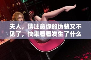 夫人，请注意你的伪装又不见了，快来看看发生了什么事好吗