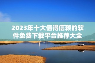 2023年十大值得信赖的软件免费下载平台推荐大全