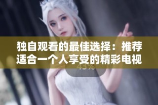 独自观看的最佳选择：推荐适合一个人享受的精彩电视剧