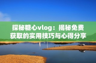 探秘糖心vlog：揭秘免费获取的实用技巧与心得分享