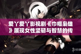 爱丫爱丫影视剧《巾帼枭雄》展现女性坚韧与智慧的传奇故事