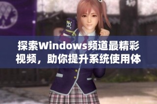 探索Windows频道最精彩视频，助你提升系统使用体验