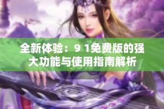 全新体验：9 1免费版的强大功能与使用指南解析