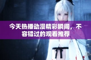 今天热播动漫精彩瞬间，不容错过的观看推荐