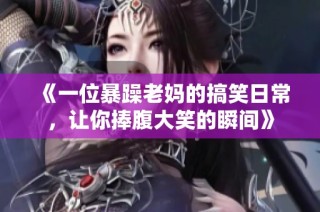 《一位暴躁老妈的搞笑日常，让你捧腹大笑的瞬间》