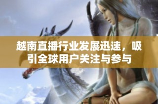 越南直播行业发展迅速，吸引全球用户关注与参与