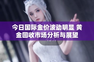 今日国际金价波动明显 黄金回收市场分析与展望