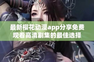 最新樱花动漫app分享免费观看高清剧集的最佳选择