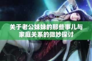 关于老公妹妹的那些事儿与家庭关系的微妙探讨