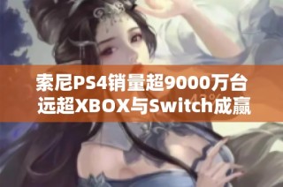 索尼PS4销量超9000万台 远超XBOX与Switch成赢家