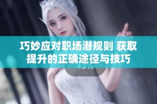 巧妙应对职场潜规则 获取提升的正确途径与技巧