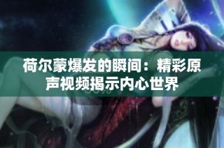 荷尔蒙爆发的瞬间：精彩原声视频揭示内心世界