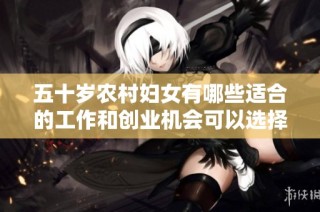 五十岁农村妇女有哪些适合的工作和创业机会可以选择
