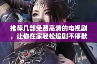 推荐几部免费高清的电视剧，让你在家轻松追剧不停歇