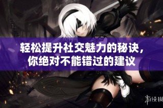 轻松提升社交魅力的秘诀，你绝对不能错过的建议