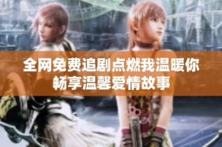 全网免费追剧点燃我温暖你畅享温馨爱情故事