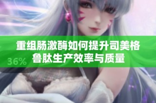 重组肠激酶如何提升司美格鲁肽生产效率与质量