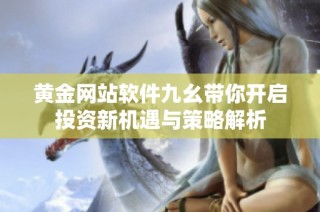 黄金网站软件九幺带你开启投资新机遇与策略解析