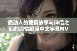 最动人的爱情故事与伴侣之间的深情瞬间中文字幕MV