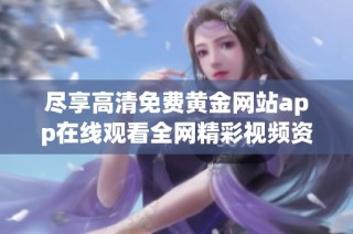 尽享高清免费黄金网站app在线观看全网精彩视频资源指南