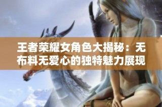 王者荣耀女角色大揭秘：无布料无爱心的独特魅力展现