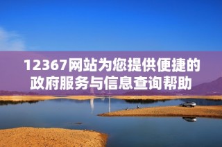 12367网站为您提供便捷的政府服务与信息查询帮助