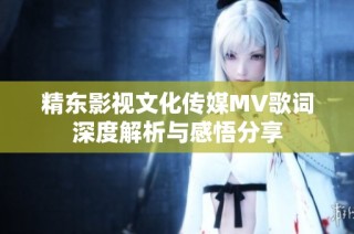 精东影视文化传媒MV歌词深度解析与感悟分享