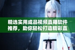 精选实用成品视频直播软件推荐，助你轻松打造精彩直播