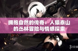 拥抱自然的传奇：人猿泰山的丛林冒险与情感探索