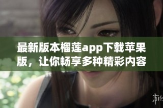 最新版本榴莲app下载苹果版，让你畅享多种精彩内容