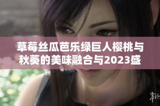 草莓丝瓜芭乐绿巨人樱桃与秋葵的美味融合与2023盛宴