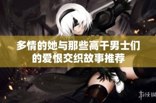 多情的她与那些高干男士们的爱恨交织故事推荐