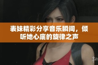 表妹精彩分享音乐瞬间，倾听她心底的旋律之声