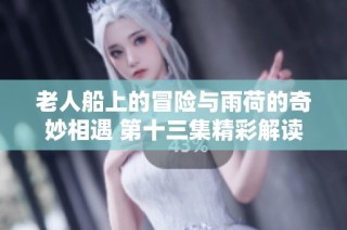 老人船上的冒险与雨荷的奇妙相遇 第十三集精彩解读